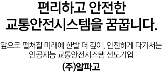 편리하고 안전한 교통안전시스템을 꿈꿉니다. 앞으로 펼쳐질 미래에 한발 더 깊이, 안전하게 다가서는 인공지능 교통안전시스템 선도기업 (주)알파고